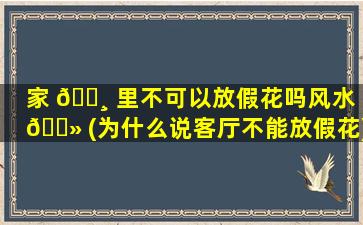 家 🌸 里不可以放假花吗风水 🌻 (为什么说客厅不能放假花)